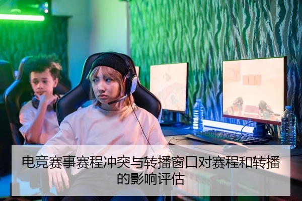 电竞赛事赛程冲突与转播窗口对赛程和转播的影响评估