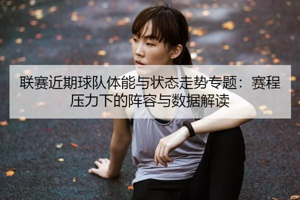 联赛近期球队体能与状态走势专题：赛程压力下的阵容与数据解读