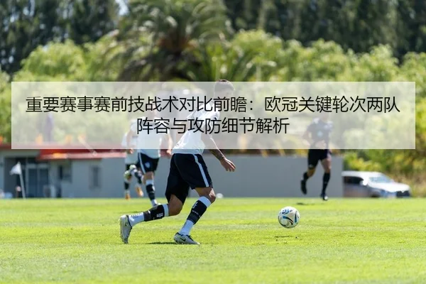重要赛事赛前技战术对比前瞻：欧冠关键轮次两队阵容与攻防细节解析