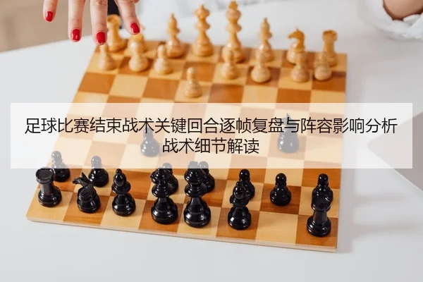 足球比赛结束战术关键回合逐帧复盘与阵容影响分析战术细节解读