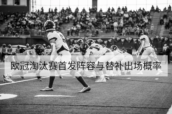 欧冠淘汰赛首发阵容与替补出场概率